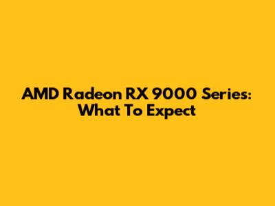 AMD Radeon RX 9000 Series: What To Expect