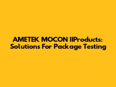AMETEK MOCON IIProducts: Solutions For Package Testing