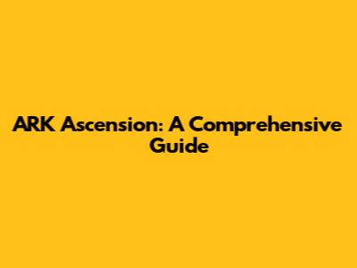 ARK Ascension: A Comprehensive Guide