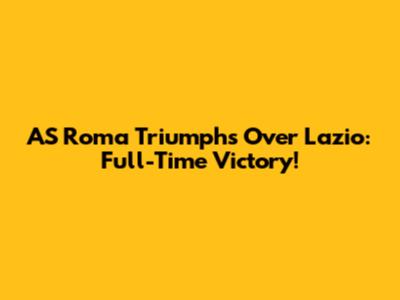 AS Roma Triumphs Over Lazio: Full-Time Victory!
