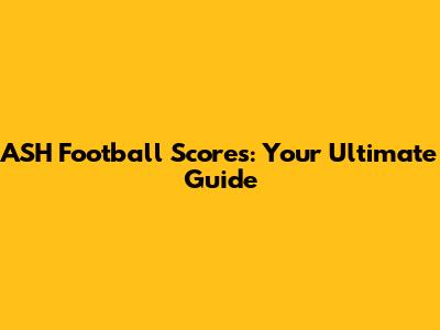 ASH Football Scores: Your Ultimate Guide