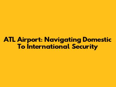 ATL Airport: Navigating Domestic To International Security