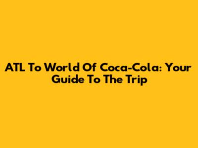 ATL To World Of Coca-Cola: Your Guide To The Trip