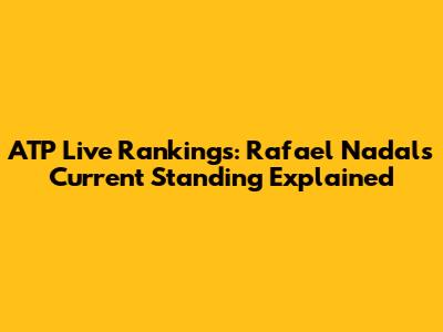 ATP Live Rankings: Rafael Nadal's Current Standing Explained