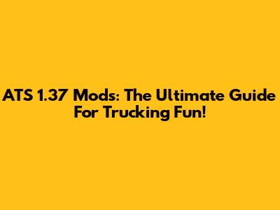 ATS 1.37 Mods: The Ultimate Guide For Trucking Fun!