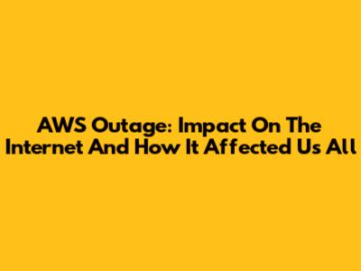 AWS Outage: Impact On The Internet And How It Affected Us All