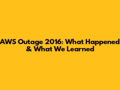AWS Outage 2016: What Happened & What We Learned