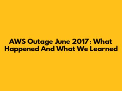 AWS Outage June 2017: What Happened And What We Learned