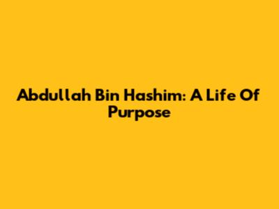 Abdullah Bin Hashim: A Life Of Purpose