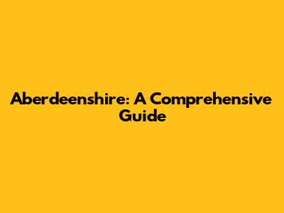 Aberdeenshire: A Comprehensive Guide