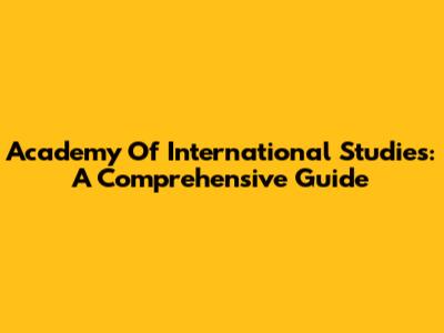 Academy Of International Studies: A Comprehensive Guide