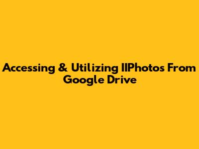 Accessing & Utilizing IIPhotos From Google Drive