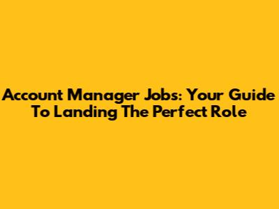 Account Manager Jobs: Your Guide To Landing The Perfect Role