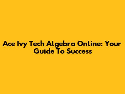Ace Ivy Tech Algebra Online: Your Guide To Success