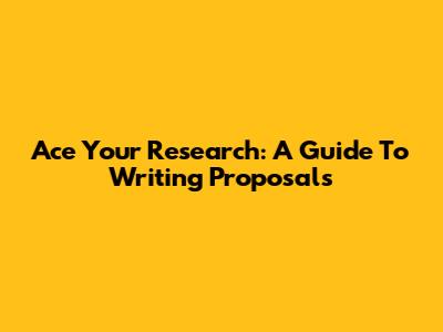 Ace Your Research: A Guide To Writing Proposals