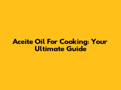 Aceite Oil For Cooking: Your Ultimate Guide
