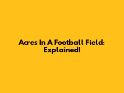 Acres In A Football Field: Explained!