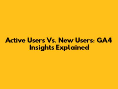 Active Users Vs. New Users: GA4 Insights Explained