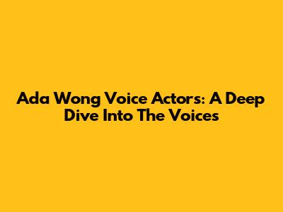 Ada Wong Voice Actors: A Deep Dive Into The Voices