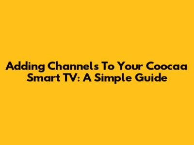 Adding Channels To Your Coocaa Smart TV: A Simple Guide