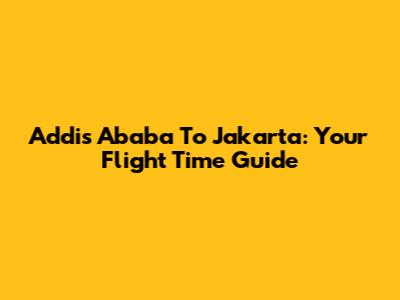 Addis Ababa To Jakarta: Your Flight Time Guide