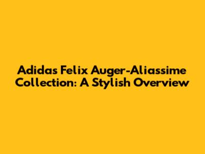 Adidas Felix Auger-Aliassime Collection: A Stylish Overview