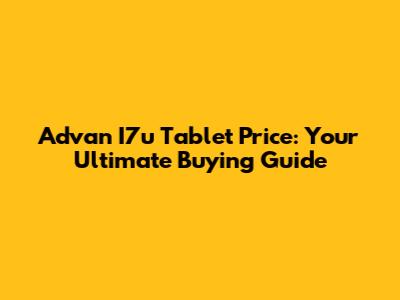 Advan I7u Tablet Price: Your Ultimate Buying Guide