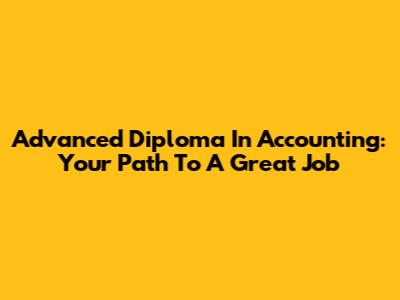 Advanced Diploma In Accounting: Your Path To A Great Job