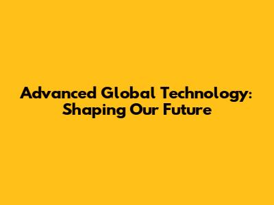 Advanced Global Technology: Shaping Our Future
