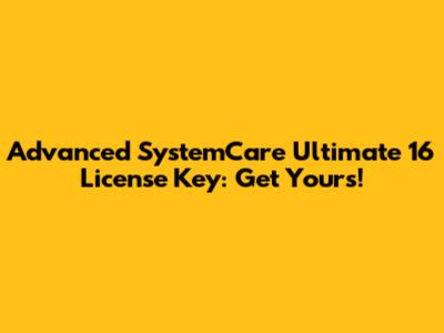 Advanced SystemCare Ultimate 16 License Key: Get Yours!