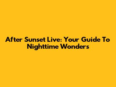 After Sunset Live: Your Guide To Nighttime Wonders