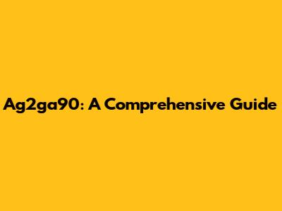 Ag2ga90: A Comprehensive Guide