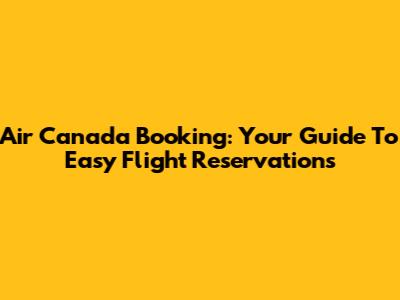 Air Canada Booking: Your Guide To Easy Flight Reservations