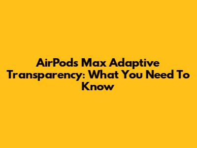 AirPods Max Adaptive Transparency: What You Need To Know