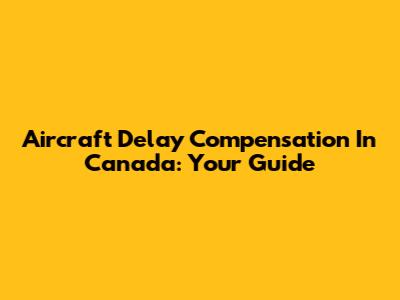 Aircraft Delay Compensation In Canada: Your Guide