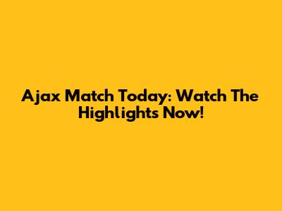 Ajax Match Today: Watch The Highlights Now!