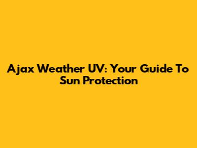 Ajax Weather UV: Your Guide To Sun Protection