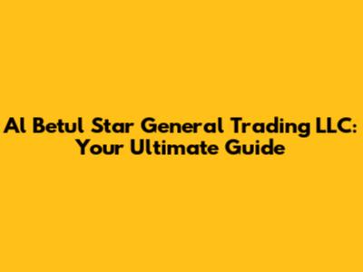 Al Betul Star General Trading LLC: Your Ultimate Guide