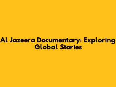 Al Jazeera Documentary: Exploring Global Stories