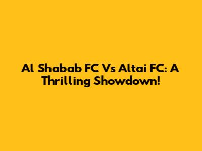 Al Shabab FC Vs Altai FC: A Thrilling Showdown!