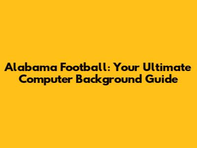 Alabama Football: Your Ultimate Computer Background Guide