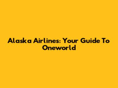 Alaska Airlines: Your Guide To Oneworld
