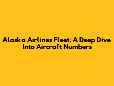 Alaska Airlines Fleet: A Deep Dive Into Aircraft Numbers