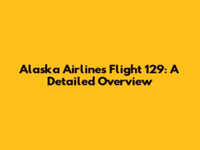 Alaska Airlines Flight 129: A Detailed Overview
