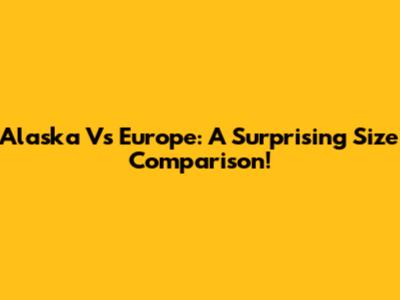 Alaska Vs Europe: A Surprising Size Comparison!