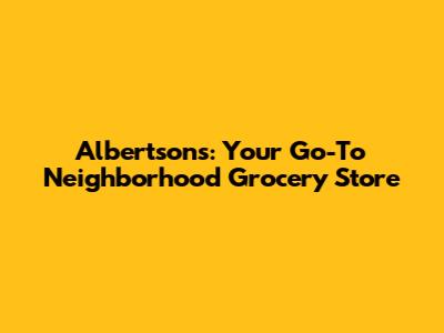 Albertsons: Your Go-To Neighborhood Grocery Store