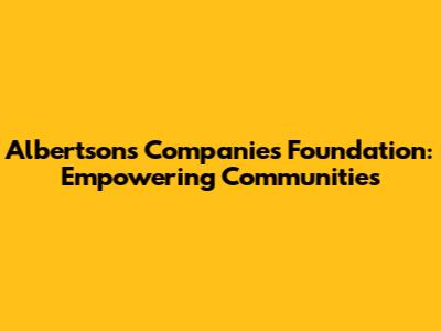 Albertsons Companies Foundation: Empowering Communities