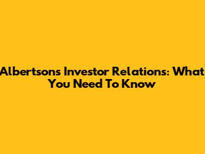 Albertsons Investor Relations: What You Need To Know