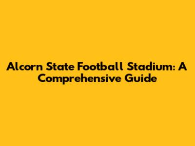 Alcorn State Football Stadium: A Comprehensive Guide
