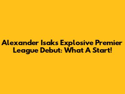 Alexander Isak's Explosive Premier League Debut: What A Start!